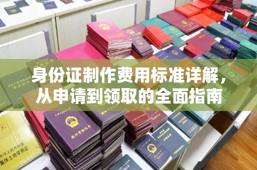 灵丘身份证制作费用标准详解，从申请到领取的全面指南