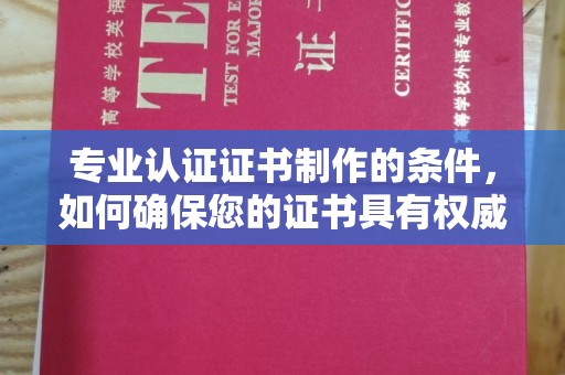 灵丘专业认证证书制作的条件，如何确保您的证书具有权威性和可信度